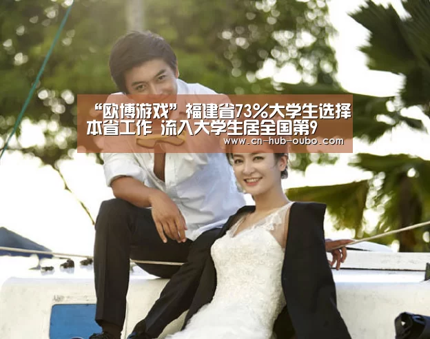 “欧博游戏”福建省73%大学生选择本省工作 流入大学生居全国第9(图2) 欧博游戏